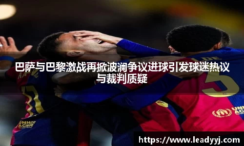 巴萨与巴黎激战再掀波澜争议进球引发球迷热议与裁判质疑