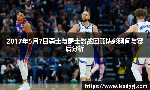 2017年5月7日勇士与爵士激战回顾精彩瞬间与赛后分析